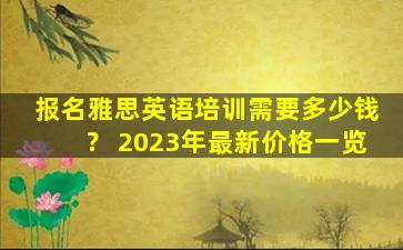 报名雅思英语培训需要多少钱？ 2023年最新价格一览